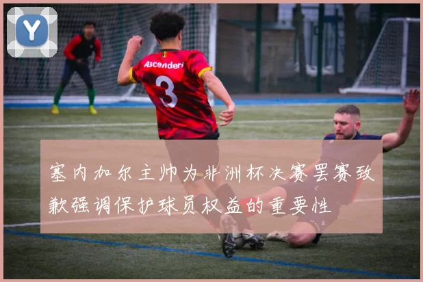 塞内加尔主帅为非洲杯决赛罢赛致歉强调保护球员权益的重要性