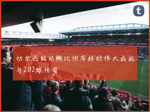 切尔西铭记鲍比坦布林的伟大成就与202球传奇