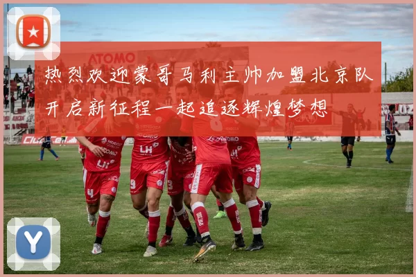 热烈欢迎蒙哥马利主帅加盟北京队开启新征程一起追逐辉煌梦想