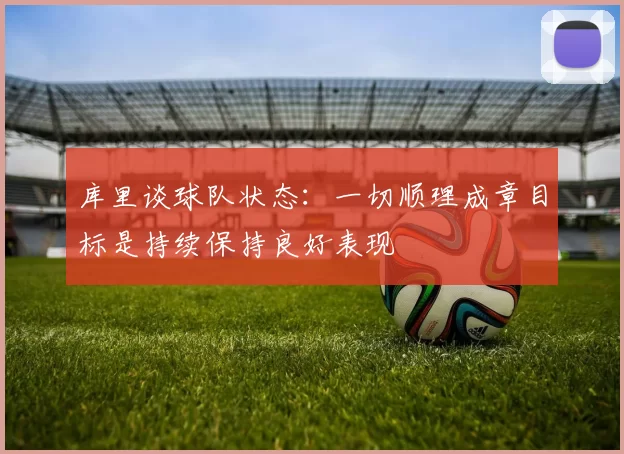 库里谈球队状态：一切顺理成章目标是持续保持良好表现
