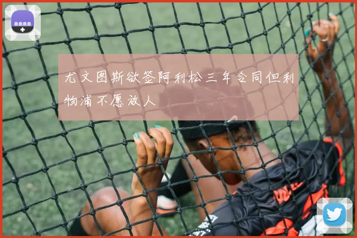 尤文图斯欲签阿利松三年合同但利物浦不愿放人