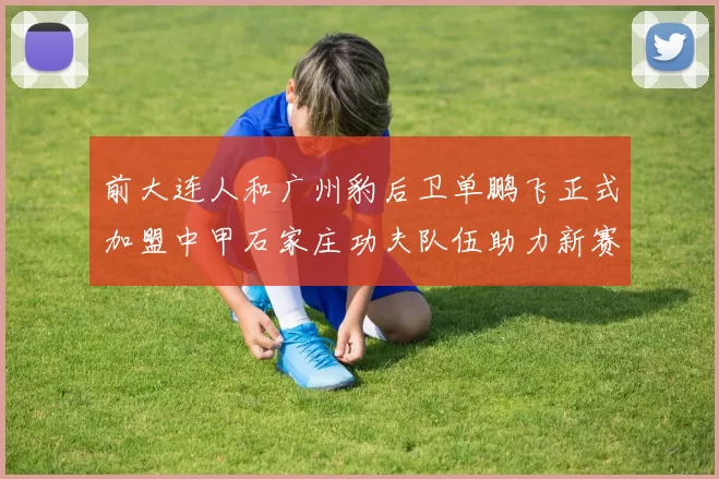 前大连人和广州豹后卫单鹏飞正式加盟中甲石家庄功夫队伍助力新赛季