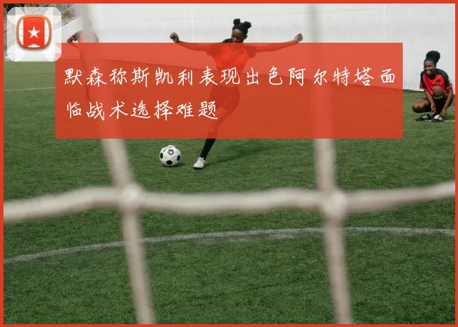 默森称斯凯利表现出色阿尔特塔面临战术选择难题