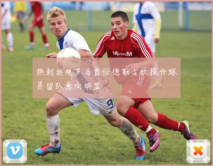 热刺拒绝罗马首份德勒古欣报价球员留队意向明显