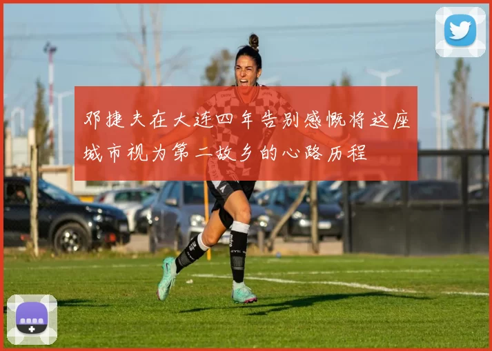 邓捷夫在大连四年告别感慨将这座城市视为第二故乡的心路历程