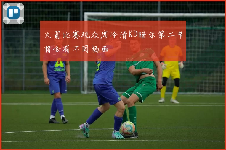 火箭比赛观众席冷清KD暗示第二节将会有不同场面