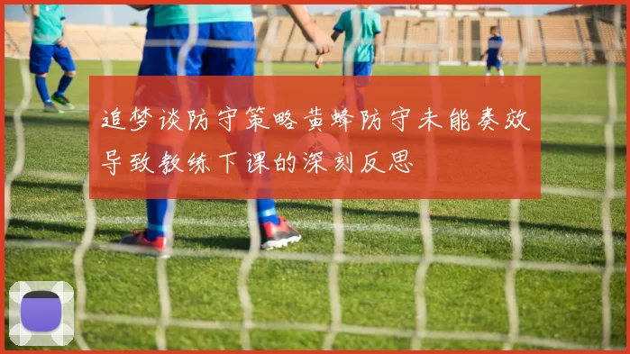 追梦谈防守策略黄蜂防守未能奏效导致教练下课的深刻反思