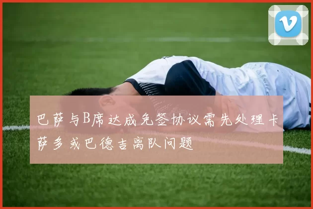 巴萨与B席达成免签协议需先处理卡萨多或巴德吉离队问题