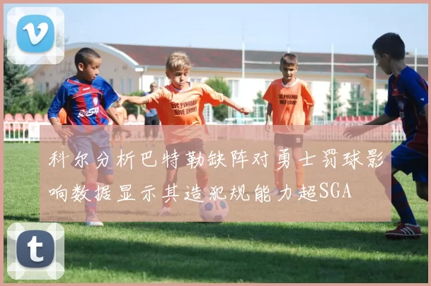 科尔分析巴特勒缺阵对勇士罚球影响数据显示其造犯规能力超SGA