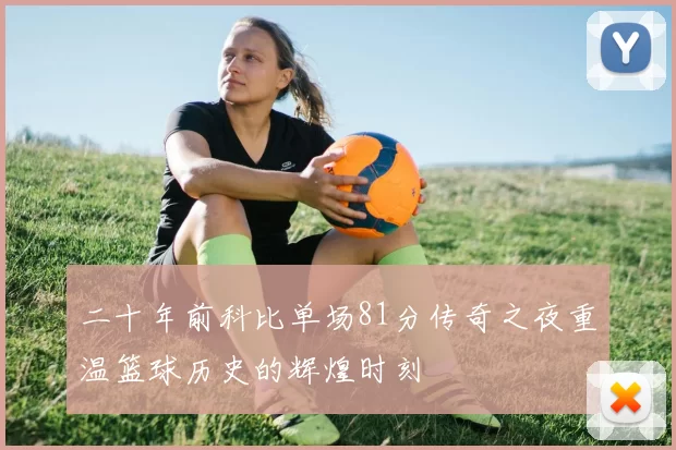 二十年前科比单场81分传奇之夜重温篮球历史的辉煌时刻