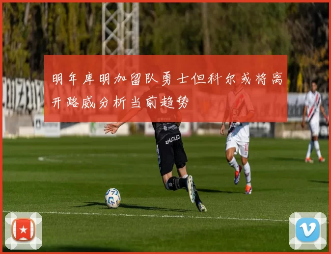 明年库明加留队勇士但科尔或将离开路威分析当前趋势